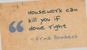 Housework can kill you if done right - Erma Bombeck