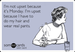 ... -its-monday-im-upset-because-i-have-to-do-my-hair-and-wear-real-pants
