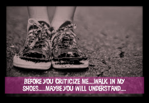 you judge my life, my past or my character. Walk in my shoes, walk ...