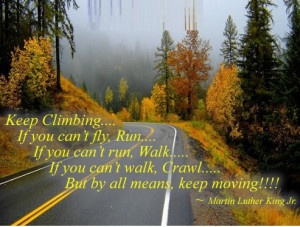 Keep Climbing.... If you can't fly, Run.... If you can't run, Walk ...
