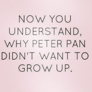 Now you understand, why Peter Pan didn't want to grow up