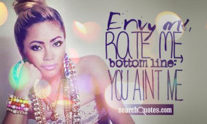 Envy me, rate me, bottom line: you aint me.