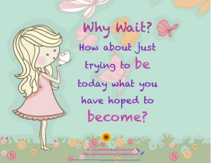 Why Wait? How About Just Trying To Be Today What You Have Hoped To ...