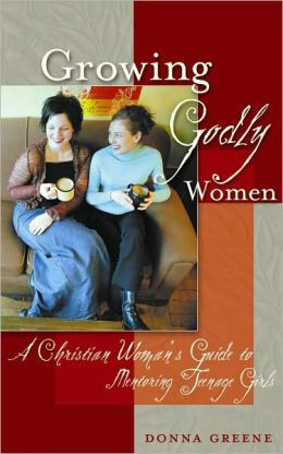 Growing Godly Women: A Christian Woman's Guide to Mentoring Teenage ...