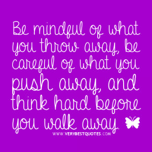 ... be careful of what you push away, and think hard before you walk away