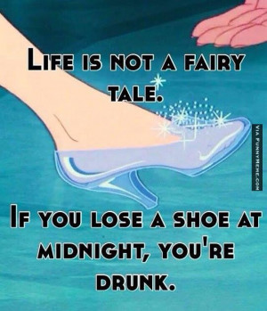 ... not a fairy tale… If you lose your shoe at midnight, you’re drunk