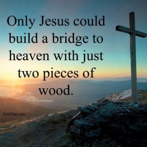 Only Jesus could build a bridge to heaven with just two pieces of wood ...