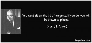 You can't sit on the lid of progress. If you do, you will be blown to ...