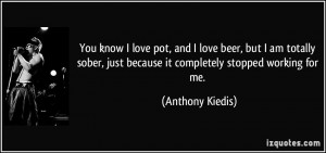 You know I love pot, and I love beer, but I am totally sober, just ...