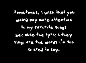 ... because the lyrics they sing, are the words i'm too scared to say