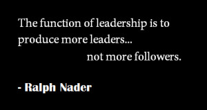 ... Leadership Is to Produce More Leaders Not More Followers ~ Leadership