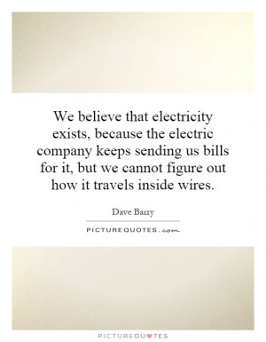 We believe that electricity exists, because the electric company keeps ...