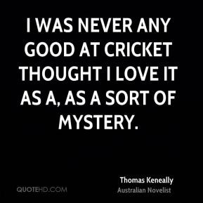Thomas Keneally - I was never any good at cricket thought I love it as ...
