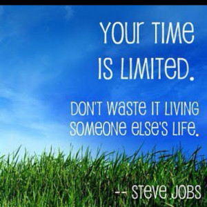 Your time is limited... ~Steve Jobs