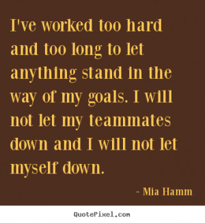 ... my goals. I will not let my teammates down and I will not let myself