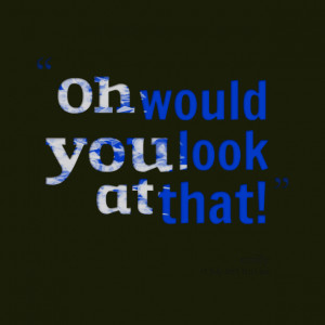 Quotes Picture: oh would you look at that!