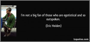 ... big fan of those who are egotistical and so outspoken. - Eric Heiden