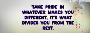 Take pride in whatever makes you different, it's what divides you from ...