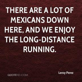 ... lot of Mexicans down here, and we enjoy the long-distance running