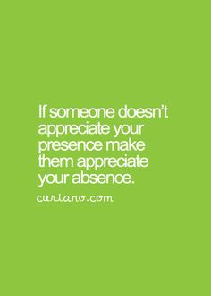 ... doesn't appreciate your presence make them appreciate your absence
