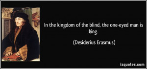 In the kingdom of the blind, the one-eyed man is king. - Desiderius ...