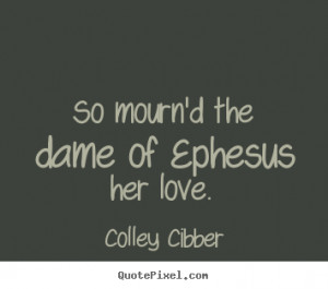 Colley Cibber Quotes - So mourn'd the dame of Ephesus her love.