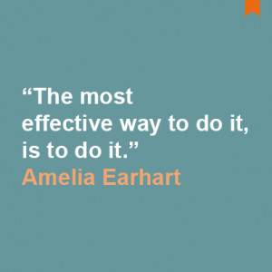 ... most effective way to do it, is to do it.” – Amelia Earhart quote