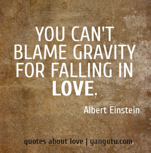 You can't blame gravity for falling in love, ~ Albert Einstein