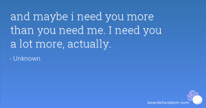 and maybe i need you more than you need me. I need you a lot more ...