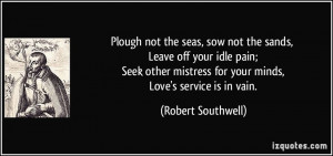 Plough not the seas, sow not the sands, Leave off your idle pain; Seek ...