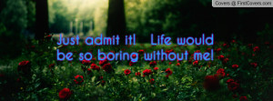 just admit it! life would be so boring without me! , Pictures