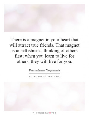 is a magnet in your heart that will attract true friends. That magnet ...
