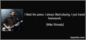 ... piano. I always liked playing. I just hated homework. - Mike Shinoda