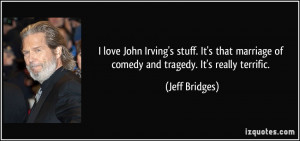 love John Irving's stuff. It's that marriage of comedy and tragedy ...