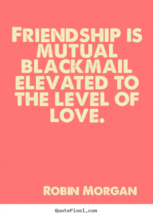 ... quote - Friendship is mutual blackmail elevated to the level of love