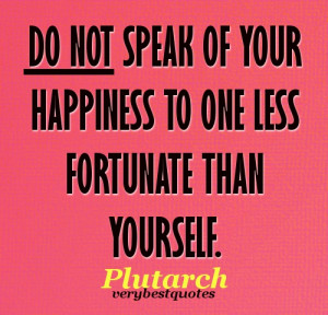 Do not speak of your happiness to one less fortunate than yourself.