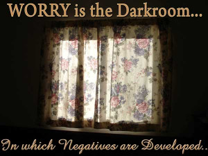 Worry is the Darkroom... In which negatives are Developed...