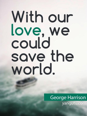 With our love, we could save the world, ~ George Harrison