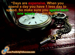 ... day to spend. So make sure you spend each one wisely.” ~ Jim Rohn