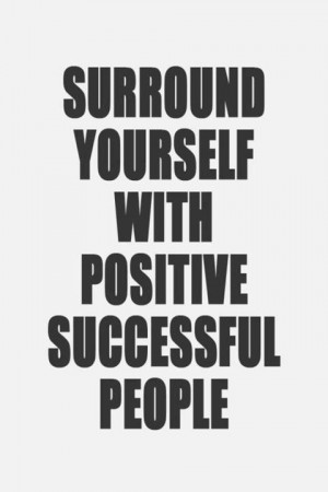 Surround yourself with succesful positive people