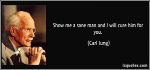 Show me a sane man and I will cure him for you. - Carl Jung