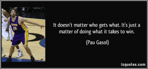 ... what. It's just a matter of doing what it takes to win. - Pau Gasol