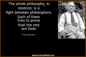 The whole philosophy, in essence, is a fight between philosophers ...