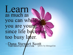 ... you are young, since life becomes too busy later. ~Dana Stewart Scott
