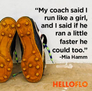 My coach said I run like a girl, and I said if he ran a little faster ...