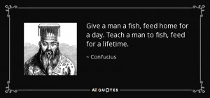 Give a man a fish, feed home for a day. Teach a man to fish, feed for ...