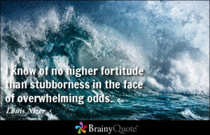 ... no higher fortitude than stubborness in the face of overwhelming odds