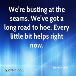 James Hoyle - We're busting at the seams. We've got a long road to hoe ...