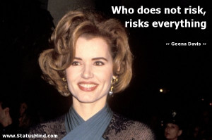 ... does not risk, risks everything - Geena Davis Quotes - StatusMind.com