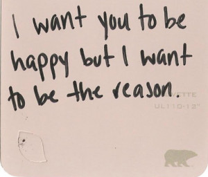 want you to be happy but i want to be the reason.